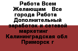 Работа Всем Желающим - Все города Работа » Дополнительный заработок и сетевой маркетинг   . Калининградская обл.,Приморск г.